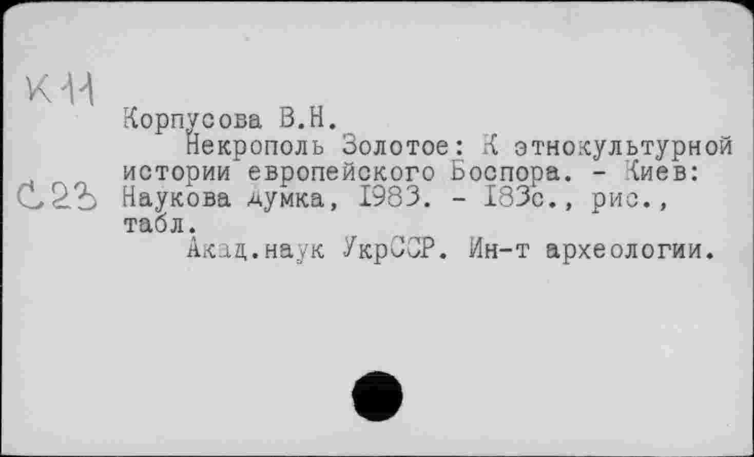 ﻿Корпусова В.H.
Некрополь Золотое: К этнокультурной истории европейского Боспора. - Киев: Наукова думка, 1983. - 183с., рис., табл.
Акад.наук УкрССР. Ин-т археологии.